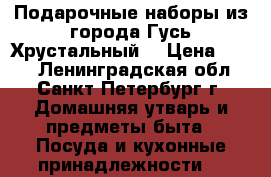 Подарочные наборы из города Гусь Хрустальный  › Цена ­ 300 - Ленинградская обл., Санкт-Петербург г. Домашняя утварь и предметы быта » Посуда и кухонные принадлежности   